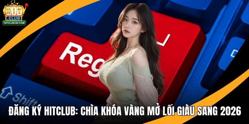 Đăng Ký Hitclub - Chìa Khóa Vàng Mở Lối Giàu Sang 2026