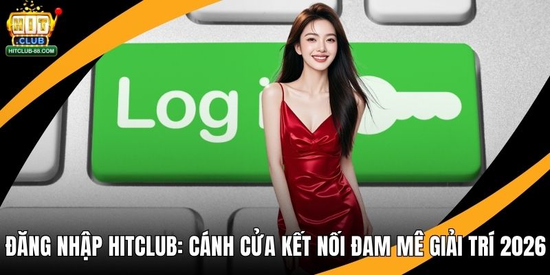 Đăng Nhập Hitclub - Cánh Cửa Kết Nối Đam Mê Giải Trí 2026