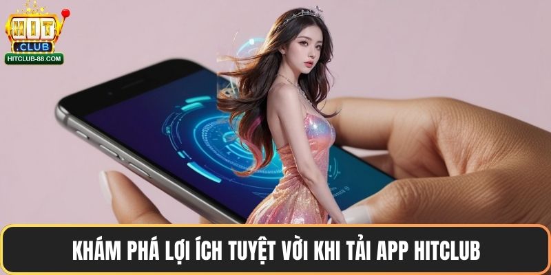 Khám phá lợi ích tuyệt vời khi tải app Hitclub