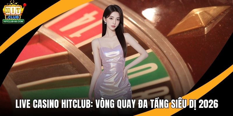 Live Casino Hitclub - Vòng Quay Đa Tầng Siêu Dị 2026
