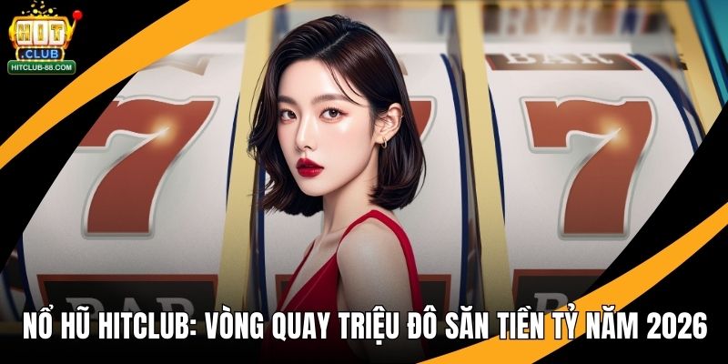 Nổ Hũ Hitclub - Vòng Quay Triệu Đô Săn Tiền Tỷ Năm 2026