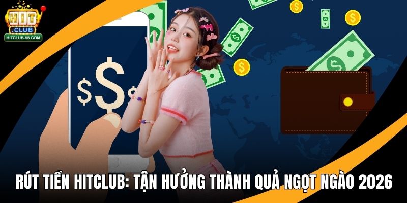 Rút Tiền Hitclub - Tận Hưởng Thành Quả Ngọt Ngào 2026