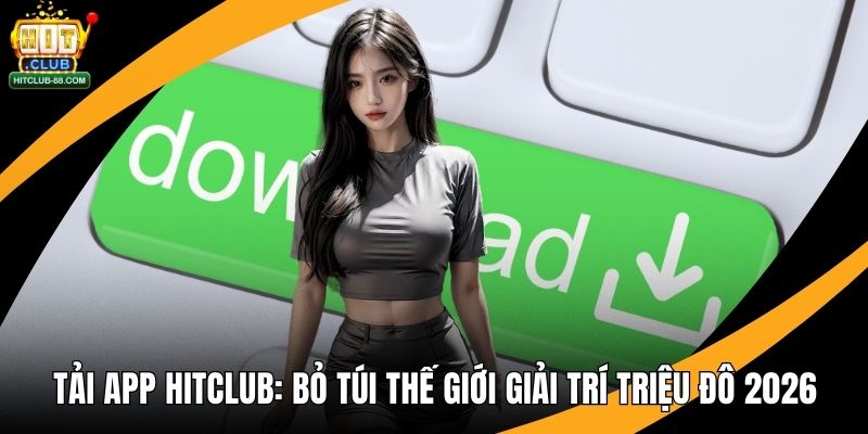 Tải App Hitclub - Bỏ Túi Thế Giới Giải Trí Triệu Đô 2026