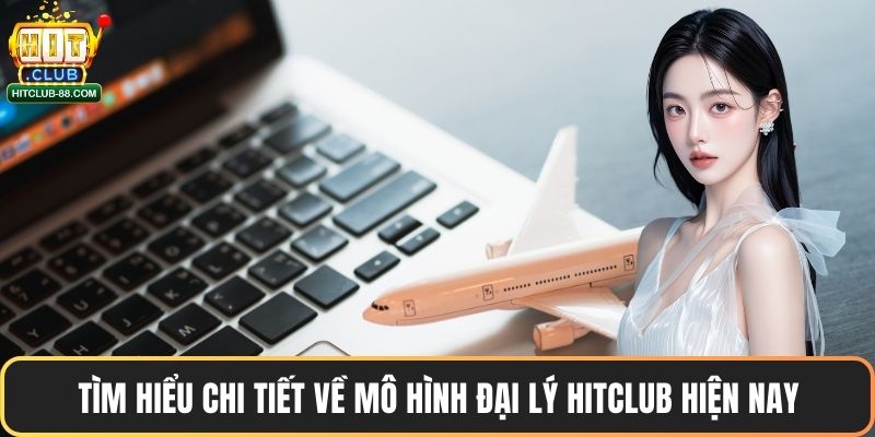 Tìm hiểu chi tiết về mô hình đại lý Hitclub hiện nay